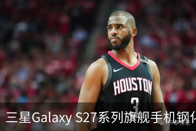 三星Galaxy S27系列旗舰手机钢化膜曝光，Pro机型有望配16GB内存
