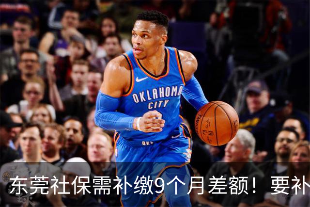 东莞社保需补缴9个月差额！要补多少钱？