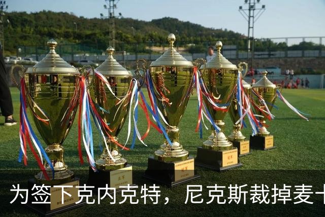 为签下克内克特，尼克斯裁掉麦卡拉尔